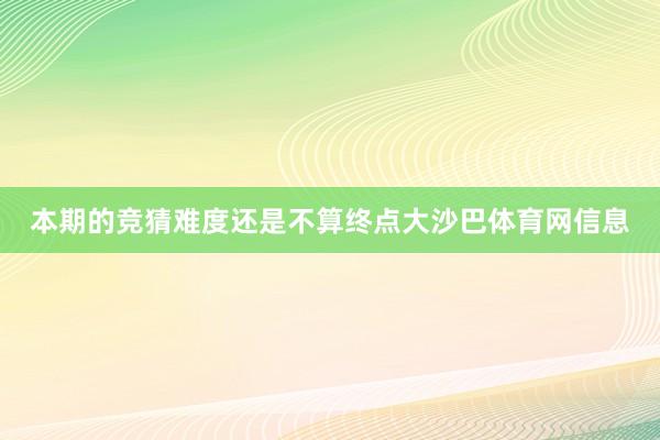 本期的竞猜难度还是不算终点大沙巴体育网信息