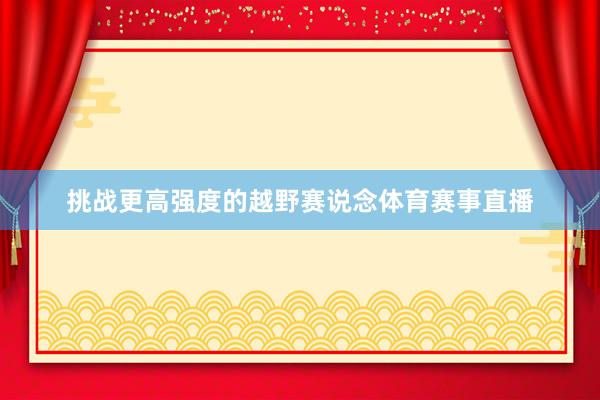 挑战更高强度的越野赛说念体育赛事直播