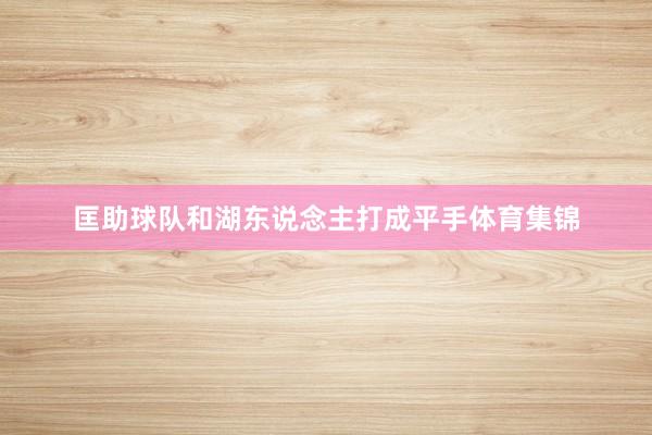 匡助球队和湖东说念主打成平手体育集锦