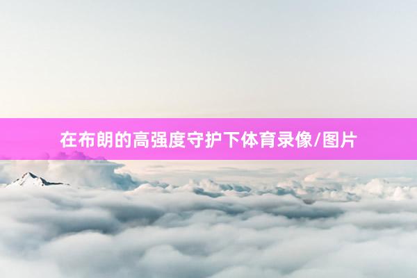 在布朗的高强度守护下体育录像/图片