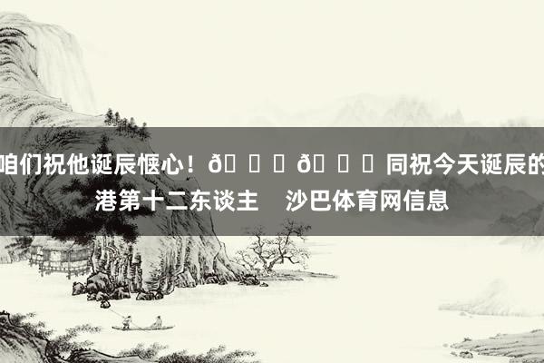 让咱们祝他诞辰惬心！🎂🎉同祝今天诞辰的海港第十二东谈主    沙巴体育网信息